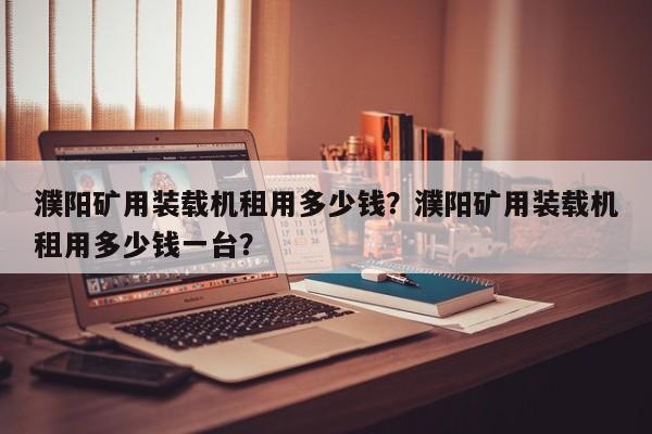 濮陽礦用裝載機租用多少錢？濮陽礦用裝載機租用多少錢一臺？