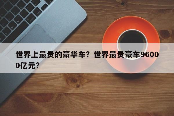 世界上最貴的豪華車？世界最貴豪車96000億元？