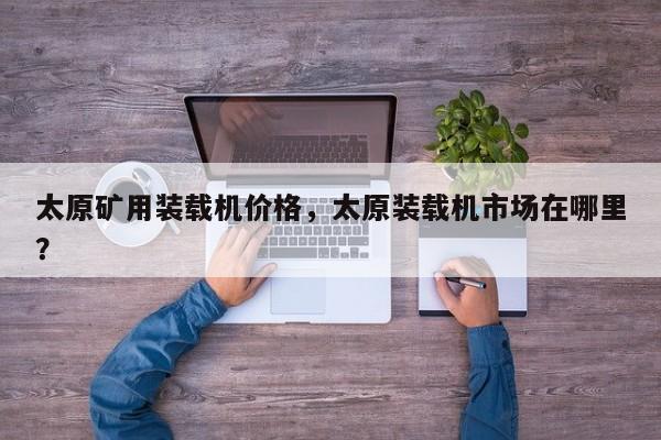 太原礦用裝載機(jī)價(jià)格，太原裝載機(jī)市場(chǎng)在哪里？