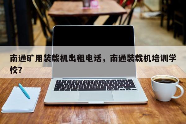 南通礦用裝載機(jī)出租電話，南通裝載機(jī)培訓(xùn)學(xué)校？