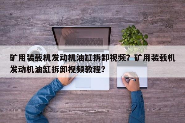 礦用裝載機(jī)發(fā)動(dòng)機(jī)油缸拆卸視頻？礦用裝載機(jī)發(fā)動(dòng)機(jī)油缸拆卸視頻教程？