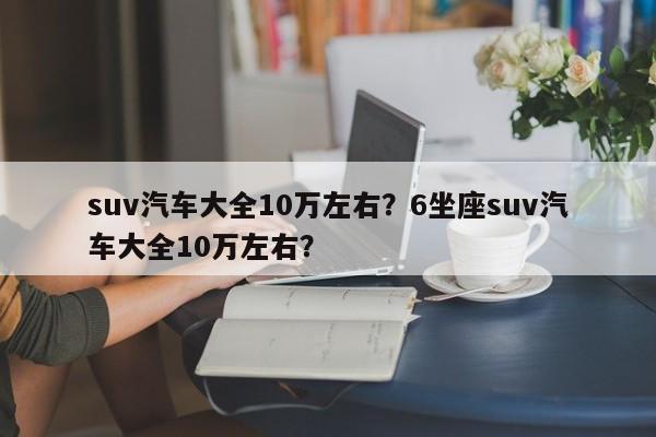 suv汽車大全10萬左右？6坐座suv汽車大全10萬左右？