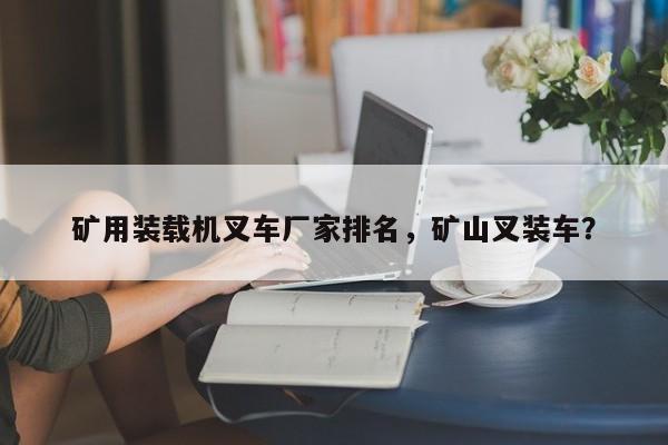 礦用裝載機叉車廠家排名，礦山叉裝車？