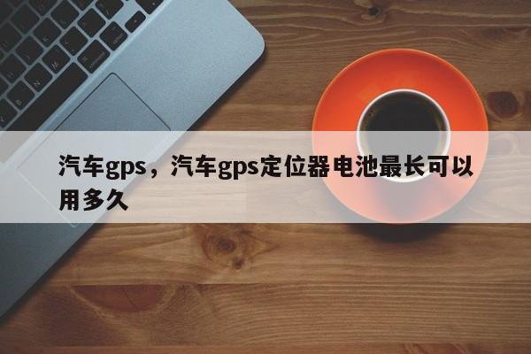 汽車gps，汽車gps定位器電池最長可以用多久