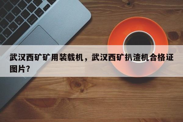 武漢西礦礦用裝載機(jī)，武漢西礦扒渣機(jī)合格證圖片？