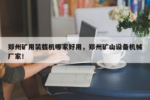鄭州礦用裝載機哪家好用，鄭州礦山設(shè)備機械廠家！