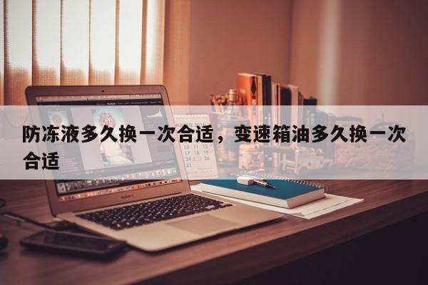 防凍液多久換一次合適，變速箱油多久換一次合適