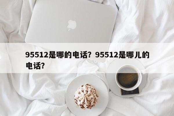 95512是哪的電話？95512是哪兒的電話？