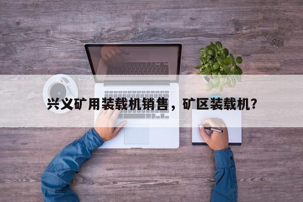 興義礦用裝載機(jī)銷售，礦區(qū)裝載機(jī)？