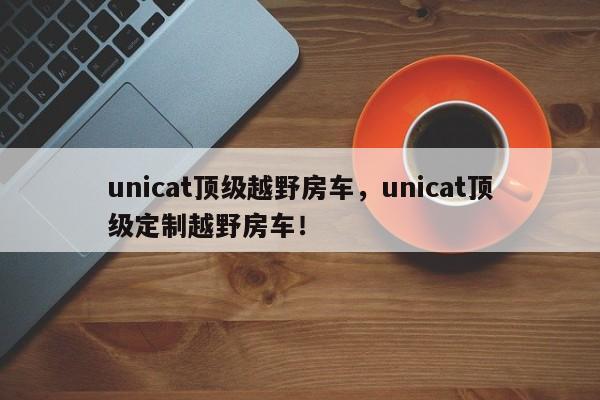 unicat頂級(jí)越野房車，unicat頂級(jí)定制越野房車！