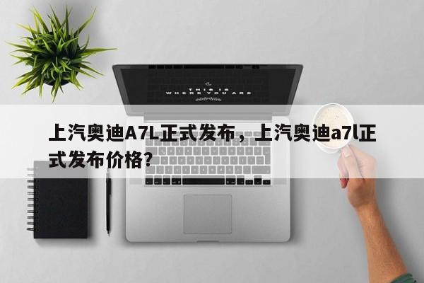 上汽奧迪A7L正式發(fā)布，上汽奧迪a7l正式發(fā)布價(jià)格？