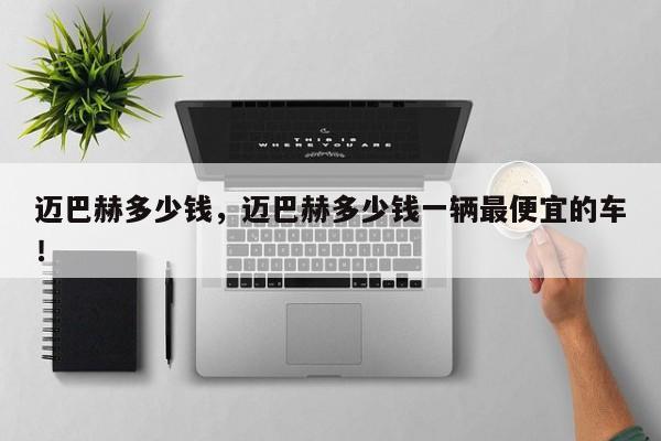 邁巴赫多少錢(qián)，邁巴赫多少錢(qián)一輛最便宜的車(chē)！