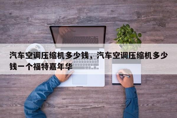 汽車空調(diào)壓縮機(jī)多少錢，汽車空調(diào)壓縮機(jī)多少錢一個福特嘉年華