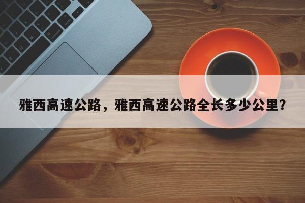 雅西高速公路，雅西高速公路全長多少公里？
