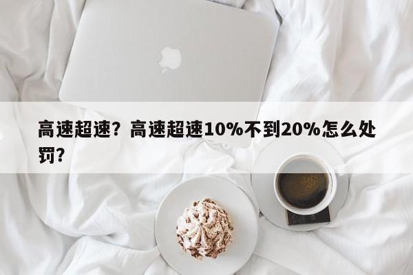 高速超速？高速超速10%不到20%怎么處罰？