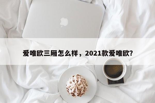 愛唯歐三廂怎么樣，2021款愛唯歐？