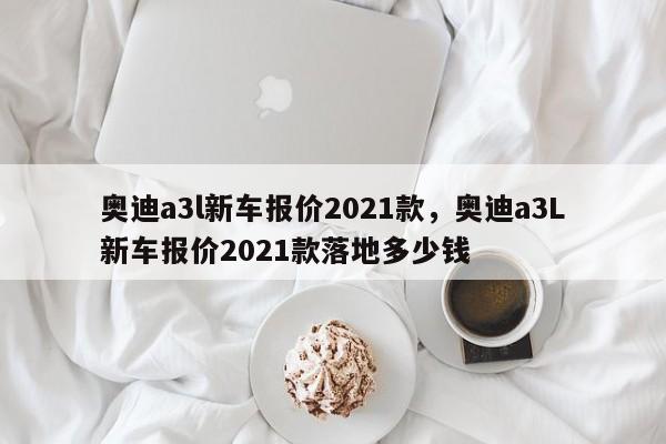 奧迪a3l新車(chē)報(bào)價(jià)2021款，奧迪a3L新車(chē)報(bào)價(jià)2021款落地多少錢(qián)