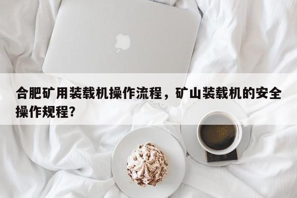 合肥礦用裝載機(jī)操作流程，礦山裝載機(jī)的安全操作規(guī)程？