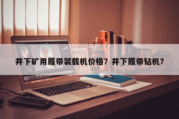 井下礦用履帶裝載機(jī)價(jià)格？井下履帶鉆機(jī)？