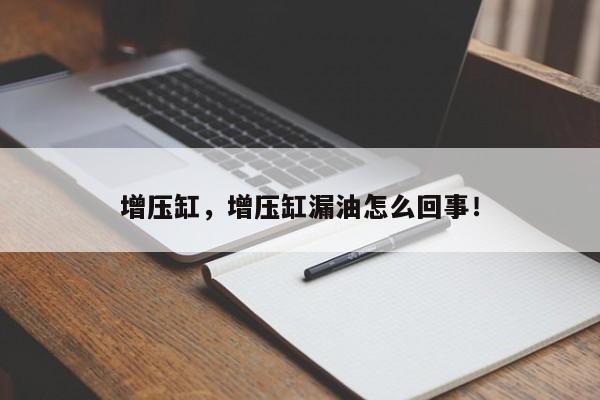 增壓缸，增壓缸漏油怎么回事！
