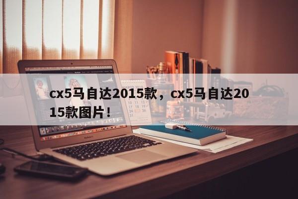 cx5馬自達(dá)2015款，cx5馬自達(dá)2015款圖片！