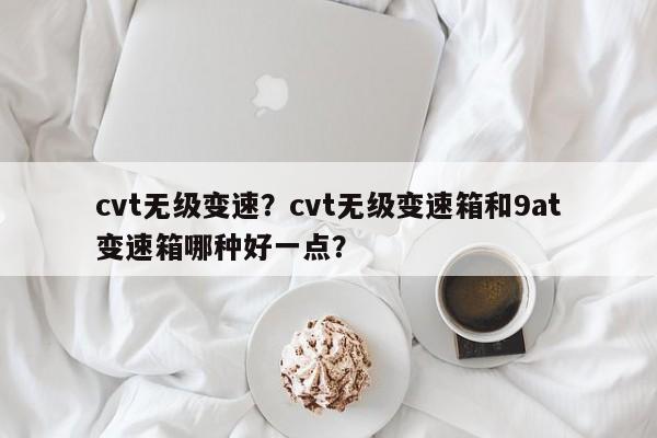 cvt無級變速？cvt無級變速箱和9at變速箱哪種好一點？