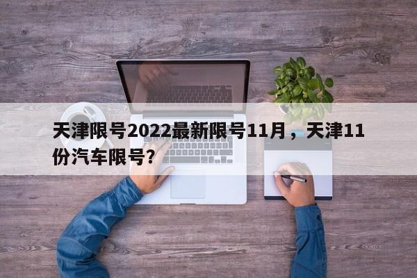 天津限號(hào)2022最新限號(hào)11月，天津11份汽車限號(hào)？