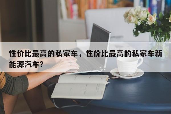 性價比最高的私家車，性價比最高的私家車新能源汽車？