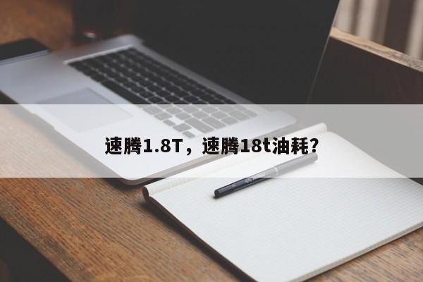 速騰1.8T，速騰18t油耗？