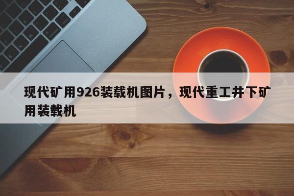 現(xiàn)代礦用926裝載機(jī)圖片，現(xiàn)代重工井下礦用裝載機(jī)
