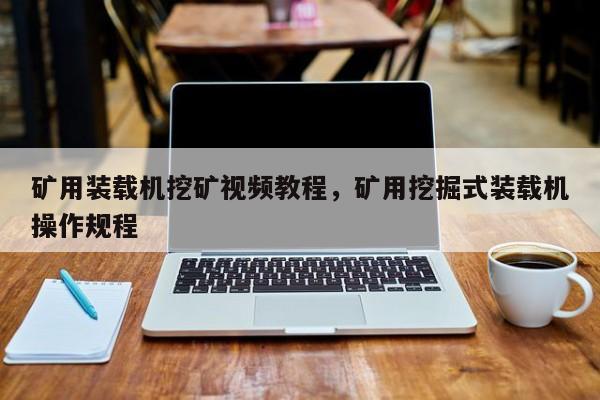 礦用裝載機挖礦視頻教程，礦用挖掘式裝載機操作規(guī)程