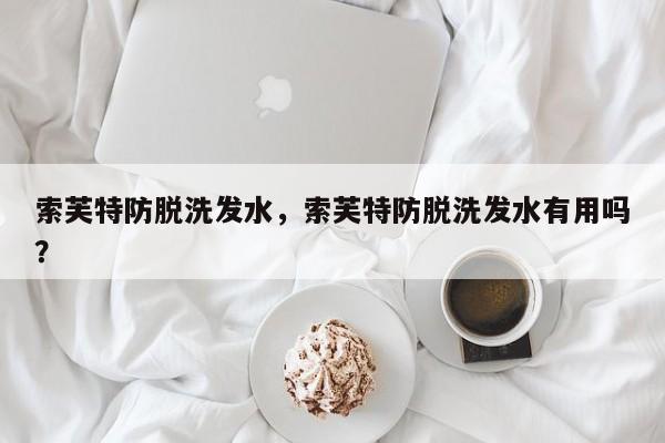 索芙特防脫洗發(fā)水，索芙特防脫洗發(fā)水有用嗎？