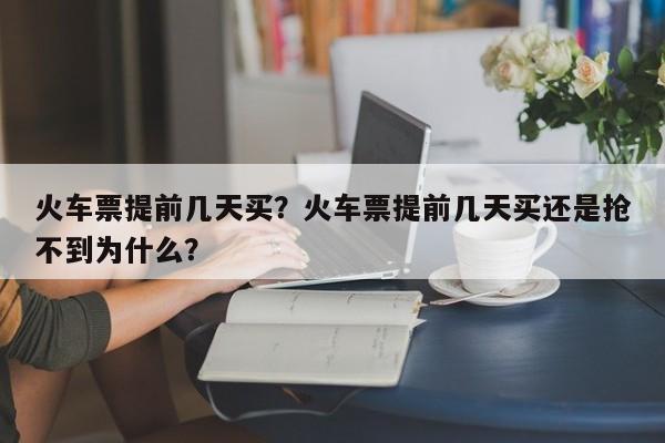 火車票提前幾天買？火車票提前幾天買還是搶不到為什么？