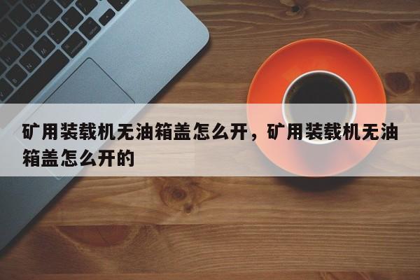 礦用裝載機(jī)無油箱蓋怎么開，礦用裝載機(jī)無油箱蓋怎么開的