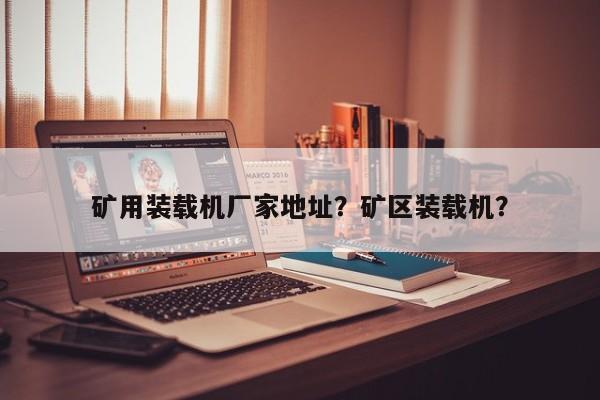 礦用裝載機(jī)廠家地址？礦區(qū)裝載機(jī)？