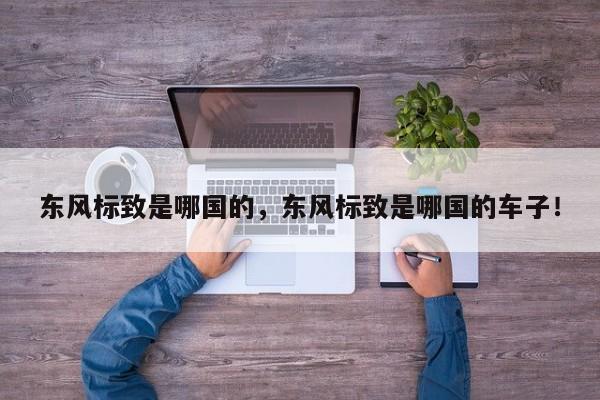 東風(fēng)標(biāo)致是哪國(guó)的，東風(fēng)標(biāo)致是哪國(guó)的車(chē)子！