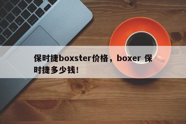 保時(shí)捷boxster價(jià)格，boxer 保時(shí)捷多少錢！