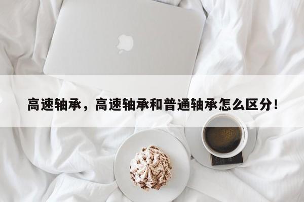 高速軸承，高速軸承和普通軸承怎么區(qū)分！