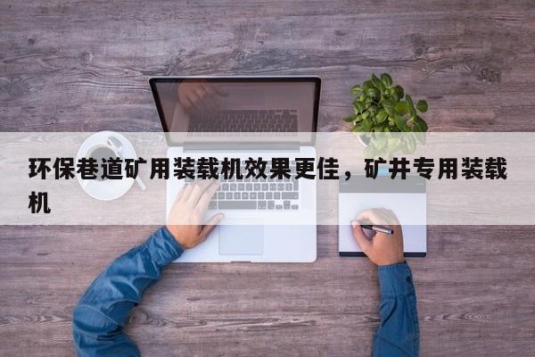 環(huán)保巷道礦用裝載機(jī)效果更佳，礦井專用裝載機(jī)
