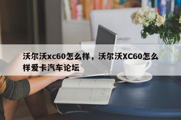 沃爾沃xc60怎么樣，沃爾沃XC60怎么樣愛卡汽車論壇