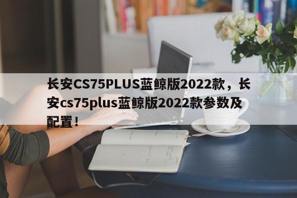 長安CS75PLUS藍鯨版2022款，長安cs75plus藍鯨版2022款參數(shù)及配置！