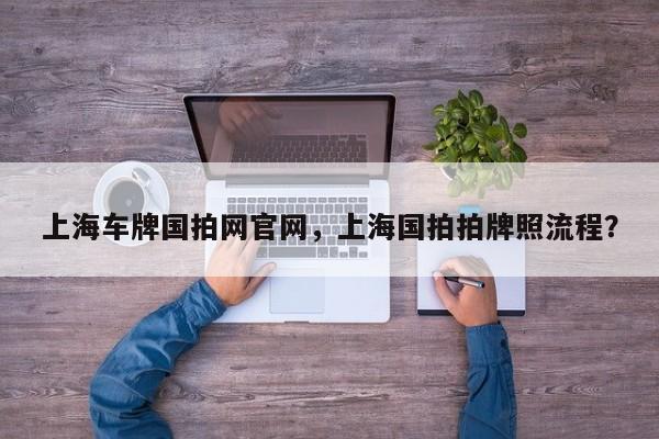 上海車牌國拍網(wǎng)官網(wǎng)，上海國拍拍牌照流程？