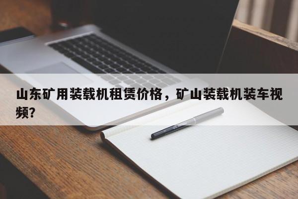 山東礦用裝載機(jī)租賃價(jià)格，礦山裝載機(jī)裝車(chē)視頻？