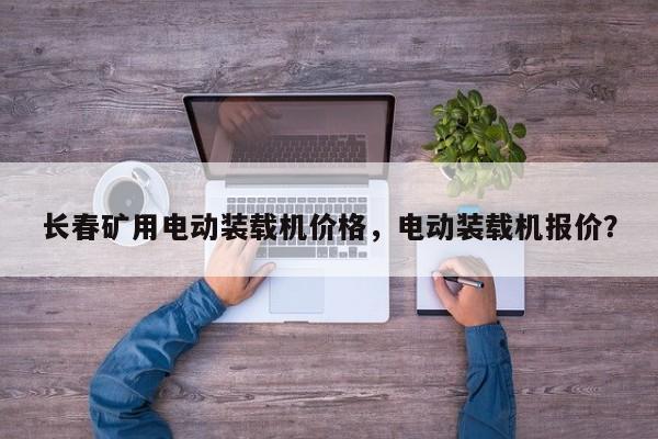長(zhǎng)春礦用電動(dòng)裝載機(jī)價(jià)格，電動(dòng)裝載機(jī)報(bào)價(jià)？