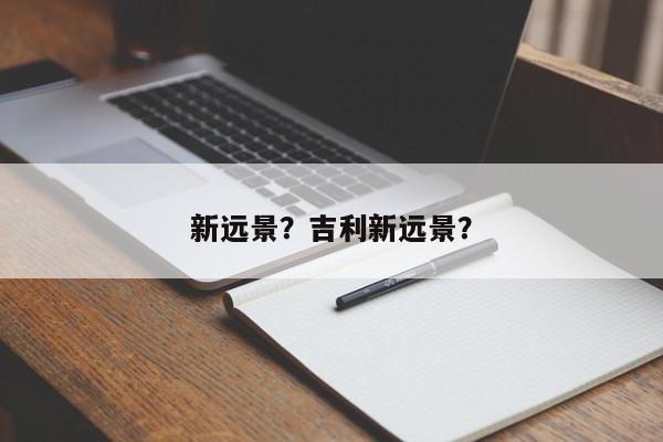 新遠(yuǎn)景？吉利新遠(yuǎn)景？