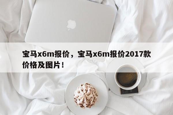 寶馬x6m報(bào)價(jià)，寶馬x6m報(bào)價(jià)2017款價(jià)格及圖片！