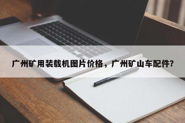 廣州礦用裝載機圖片價格，廣州礦山車配件？