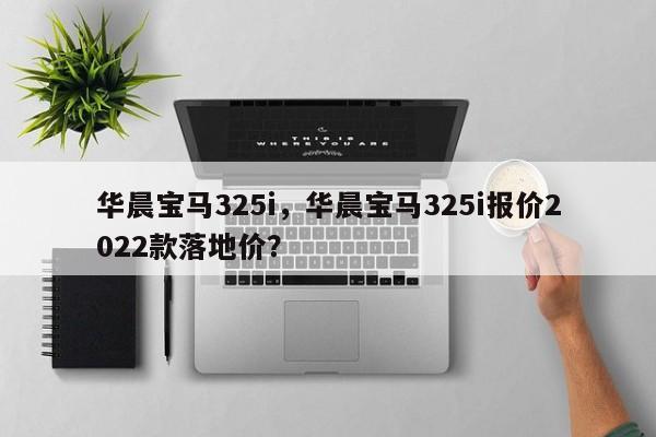 華晨寶馬325i，華晨寶馬325i報(bào)價(jià)2022款落地價(jià)？