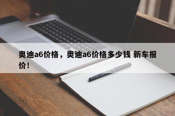 奧迪a6價(jià)格，奧迪a6價(jià)格多少錢(qián) 新車(chē)報(bào)價(jià)！