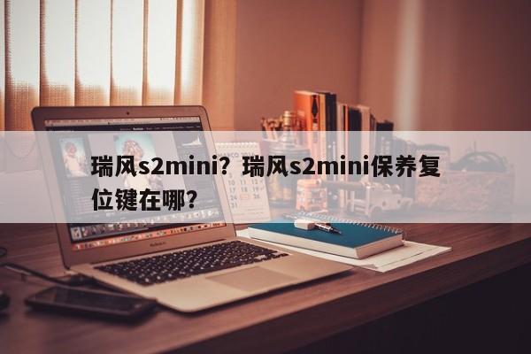 瑞風(fēng)s2mini？瑞風(fēng)s2mini保養(yǎng)復(fù)位鍵在哪？